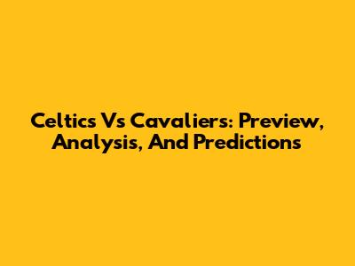 Celtics Vs Cavaliers: Preview, Analysis, And Predictions