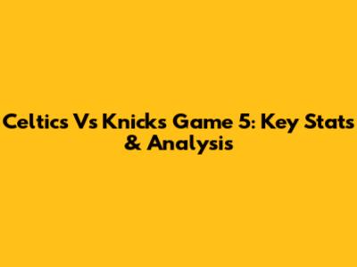 Celtics Vs Knicks Game 5: Key Stats & Analysis