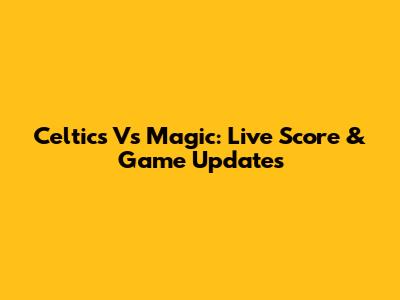 Celtics Vs Magic: Live Score & Game Updates