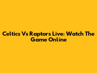 Celtics Vs Raptors Live: Watch The Game Online