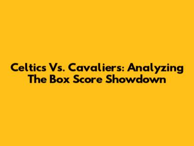 Celtics Vs. Cavaliers: Analyzing The Box Score Showdown