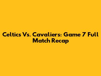 Celtics Vs. Cavaliers: Game 7 Full Match Recap