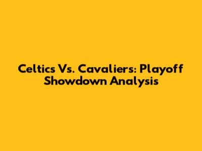 Celtics Vs. Cavaliers: Playoff Showdown Analysis