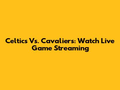 Celtics Vs. Cavaliers: Watch Live Game Streaming