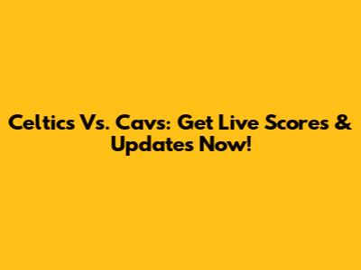 Celtics Vs. Cavs: Get Live Scores & Updates Now!