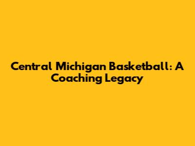 Central Michigan Basketball: A Coaching Legacy