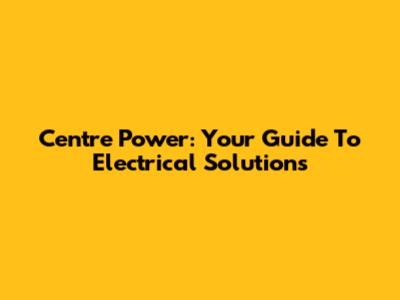 Centre Power: Your Guide To Electrical Solutions