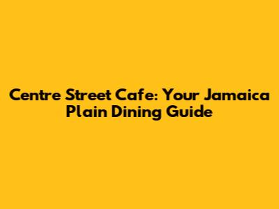 Centre Street Cafe: Your Jamaica Plain Dining Guide