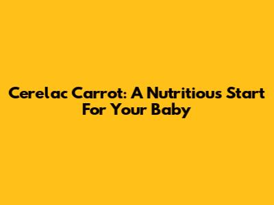 Cerelac Carrot: A Nutritious Start For Your Baby
