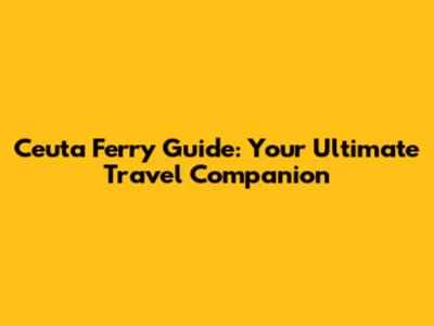 Ceuta Ferry Guide: Your Ultimate Travel Companion