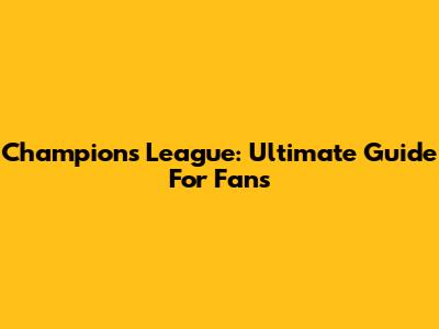 Champions League: Ultimate Guide For Fans