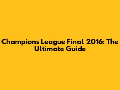Champions League Final 2016: The Ultimate Guide