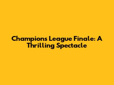 Champions League Finale: A Thrilling Spectacle