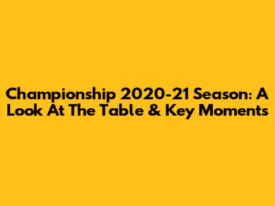 Championship 2020-21 Season: A Look At The Table & Key Moments