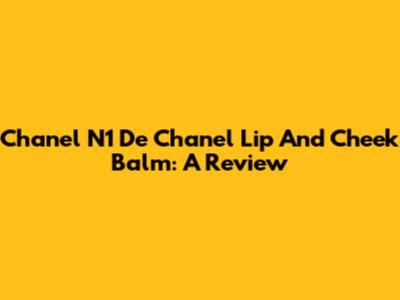 Chanel N1 De Chanel Lip And Cheek Balm: A Review