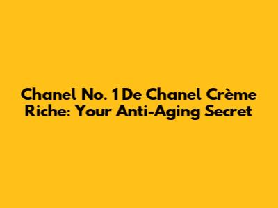 Chanel No. 1 De Chanel Crème Riche: Your Anti-Aging Secret
