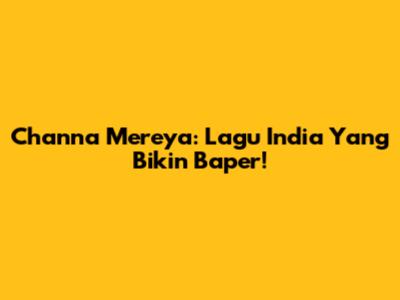 Channa Mereya: Lagu India Yang Bikin Baper!