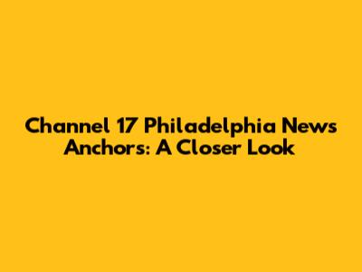 Channel 17 Philadelphia News Anchors: A Closer Look