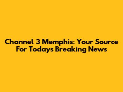 Channel 3 Memphis: Your Source For Today's Breaking News