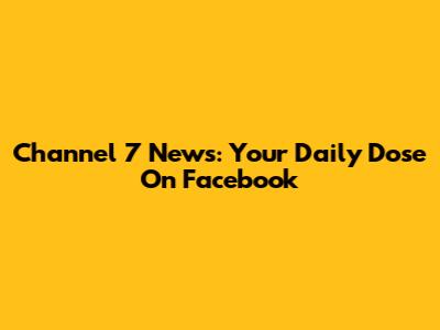 Channel 7 News: Your Daily Dose On Facebook