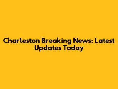 Charleston Breaking News: Latest Updates Today