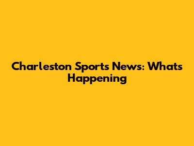 Charleston Sports News: What's Happening