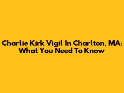 Charlie Kirk Vigil In Charlton, MA: What You Need To Know