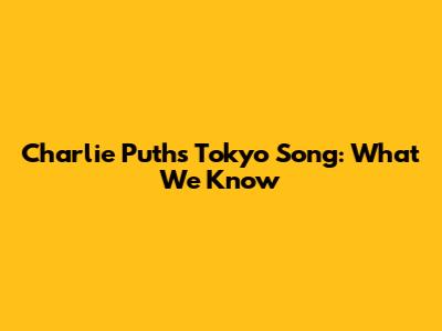 Charlie Puth's "Tokyo" Song: What We Know