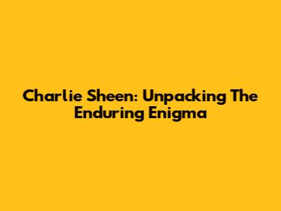 Charlie Sheen: Unpacking The Enduring Enigma