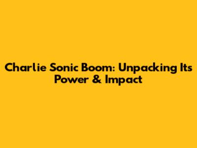 Charlie Sonic Boom: Unpacking Its Power & Impact