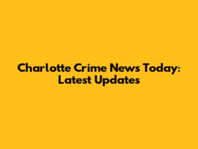 Charlotte Crime News Today: Latest Updates