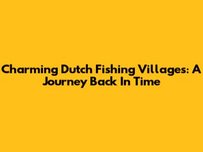 Charming Dutch Fishing Villages: A Journey Back In Time