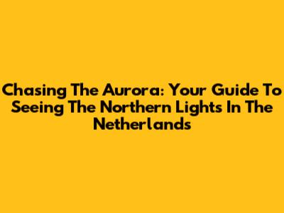 Chasing The Aurora: Your Guide To Seeing The Northern Lights In The Netherlands