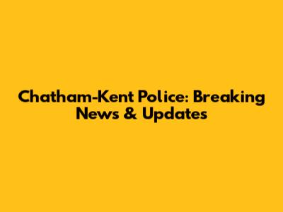 Chatham-Kent Police: Breaking News & Updates