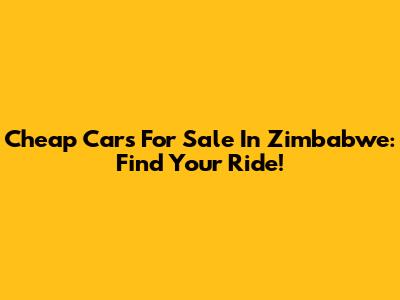 Cheap Cars For Sale In Zimbabwe: Find Your Ride!