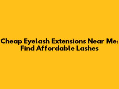 Cheap Eyelash Extensions Near Me: Find Affordable Lashes