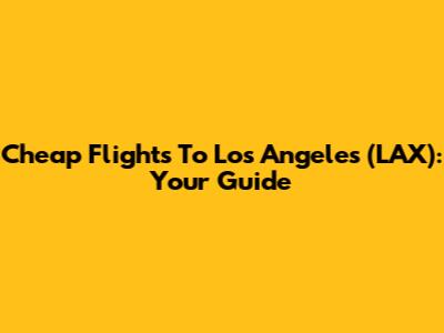 Cheap Flights To Los Angeles (LAX): Your Guide