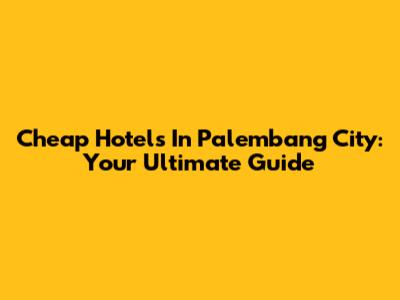 Cheap Hotels In Palembang City: Your Ultimate Guide