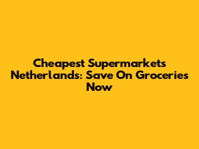Cheapest Supermarkets Netherlands: Save On Groceries Now