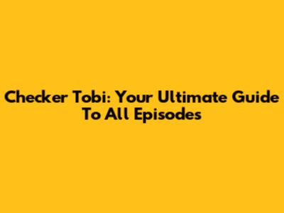 Checker Tobi: Your Ultimate Guide To All Episodes