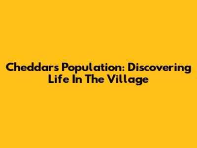 Cheddar's Population: Discovering Life In The Village