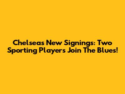 Chelsea's New Signings: Two Sporting Players Join The Blues!