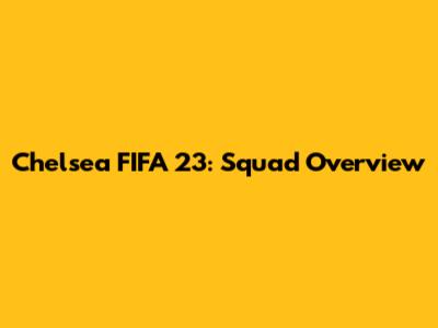 Chelsea FIFA 23: Squad Overview