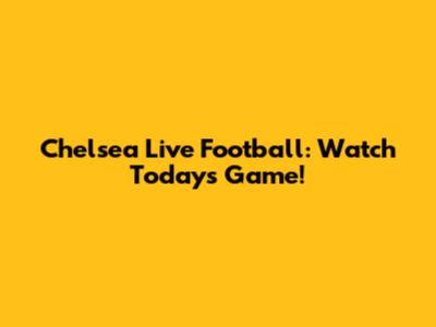 Chelsea Live Football: Watch Today's Game!