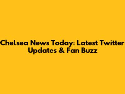Chelsea News Today: Latest Twitter Updates & Fan Buzz
