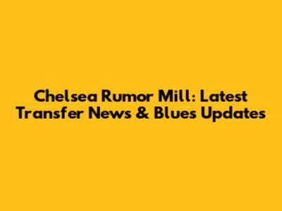 Chelsea Rumor Mill: Latest Transfer News & Blues Updates