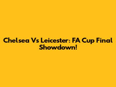 Chelsea Vs Leicester: FA Cup Final Showdown!