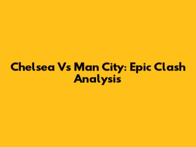 Chelsea Vs Man City: Epic Clash Analysis