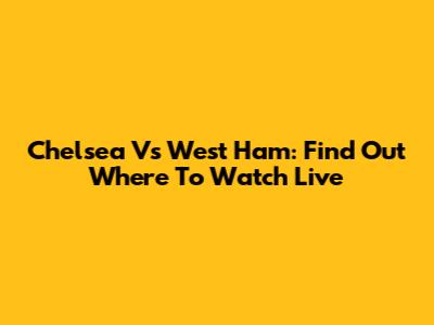 Chelsea Vs West Ham: Find Out Where To Watch Live