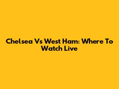 Chelsea Vs West Ham: Where To Watch Live